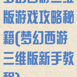梦幻西游三维版游戏攻略秘籍(梦幻西游三维版新手教程)