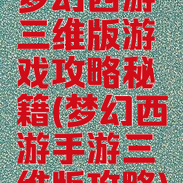 梦幻西游三维版游戏攻略秘籍(梦幻西游手游三维版攻略)