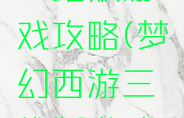梦幻西游三维版游戏攻略(梦幻西游三维版游戏攻略)