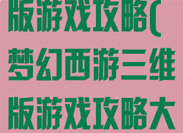 梦幻西游三维版游戏攻略(梦幻西游三维版游戏攻略大全)