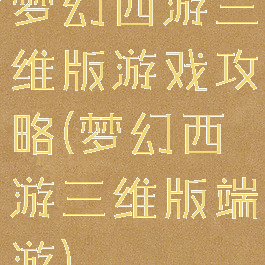 梦幻西游三维版游戏攻略(梦幻西游三维版端游)