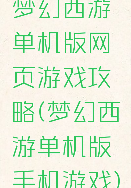 梦幻西游单机版网页游戏攻略(梦幻西游单机版手机游戏)