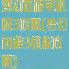 梦幻西游单机版3攻略(梦幻西游3维版攻略)