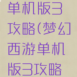 梦幻西游单机版3攻略(梦幻西游单机版3攻略视频)
