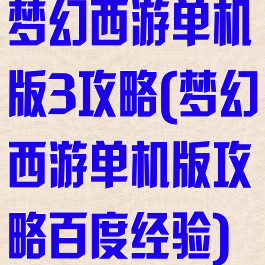 梦幻西游单机版3攻略(梦幻西游单机版攻略百度经验)