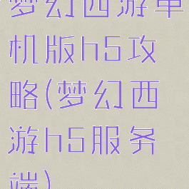 梦幻西游单机版h5攻略(梦幻西游h5服务端)