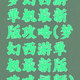 梦幻西游单机最新版攻略(梦幻西游单机最新版攻略视频)