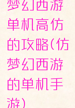 梦幻西游单机高仿的攻略(仿梦幻西游的单机手游)