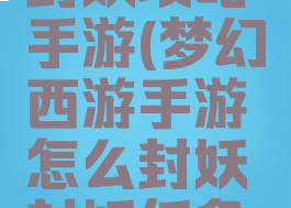 梦幻西游封妖攻略手游(梦幻西游手游怎么封妖封妖任务攻略)