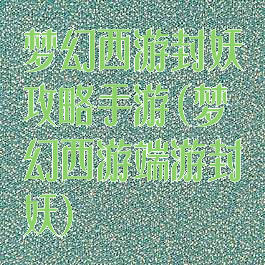 梦幻西游封妖攻略手游(梦幻西游端游封妖)