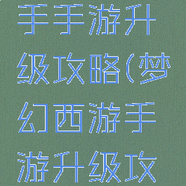 梦幻西游手手游升级攻略(梦幻西游手游升级攻略心得)