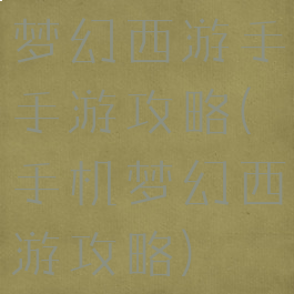 梦幻西游手手游攻略(手机梦幻西游攻略)