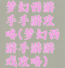 梦幻西游手手游攻略(梦幻西游手游游戏攻略)