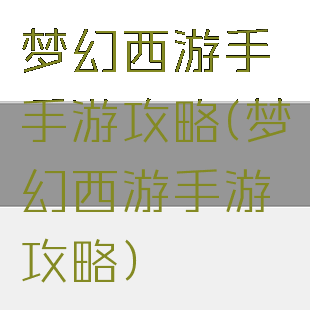梦幻西游手手游攻略(梦幻西游手游攻略)