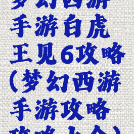 梦幻西游手游白虎王见6攻略(梦幻西游手游攻略攻略大全)