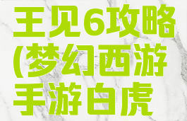 梦幻西游手游白虎王见6攻略(梦幻西游手游白虎王见6攻略)