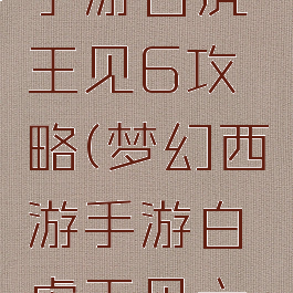 梦幻西游手游白虎王见6攻略(梦幻西游手游白虎王见六攻略)
