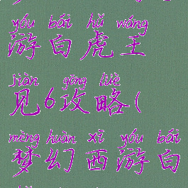 梦幻西游手游白虎王见6攻略(梦幻西游白虎王见6)