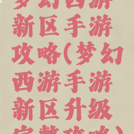 梦幻西游新区手游攻略(梦幻西游手游新区升级完整攻略)