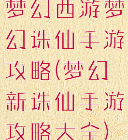 梦幻西游梦幻诛仙手游攻略(梦幻新诛仙手游攻略大全)