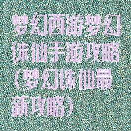 梦幻西游梦幻诛仙手游攻略(梦幻诛仙最新攻略)