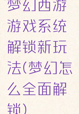 梦幻西游游戏系统解锁新玩法(梦幻怎么全面解锁)