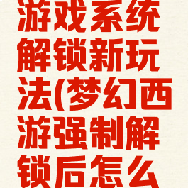 梦幻西游游戏系统解锁新玩法(梦幻西游强制解锁后怎么做)