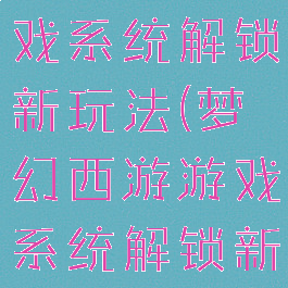 梦幻西游游戏系统解锁新玩法(梦幻西游游戏系统解锁新玩法攻略)