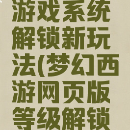 梦幻西游游戏系统解锁新玩法(梦幻西游网页版等级解锁玩法介绍)