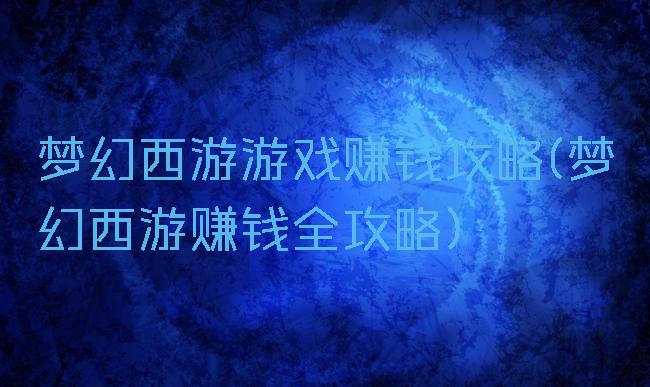 梦幻西游游戏赚钱攻略(梦幻西游赚钱全攻略)