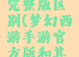 梦幻西游迷你版和完整版区别(梦幻西游手游官方版和其他版的区别)