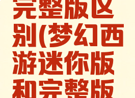 梦幻西游迷你版和完整版区别(梦幻西游迷你版和完整版区别是什么)