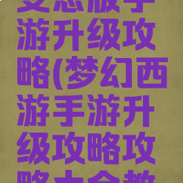 梦幻超级变态版手游升级攻略(梦幻西游手游升级攻略攻略大全教学)