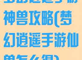 梦幻逍遥手游神兽攻略(梦幻逍遥手游仙兽怎么得)