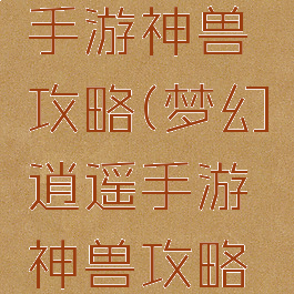 梦幻逍遥手游神兽攻略(梦幻逍遥手游神兽攻略图)