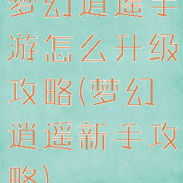 梦幻逍遥手游怎么升级攻略(梦幻逍遥新手攻略)
