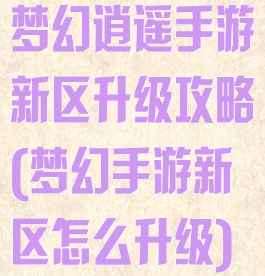 梦幻逍遥手游新区升级攻略(梦幻手游新区怎么升级)