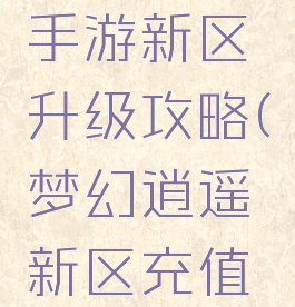 梦幻逍遥手游新区升级攻略(梦幻逍遥新区充值攻略)