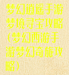 梦幻逍遥手游梦境寻宝攻略(梦幻西游手游梦幻奇旅攻略)