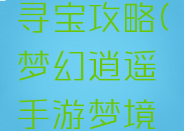 梦幻逍遥手游梦境寻宝攻略(梦幻逍遥手游梦境寻宝攻略大全)