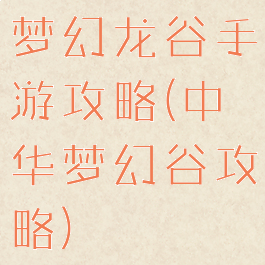 梦幻龙谷手游攻略(中华梦幻谷攻略)