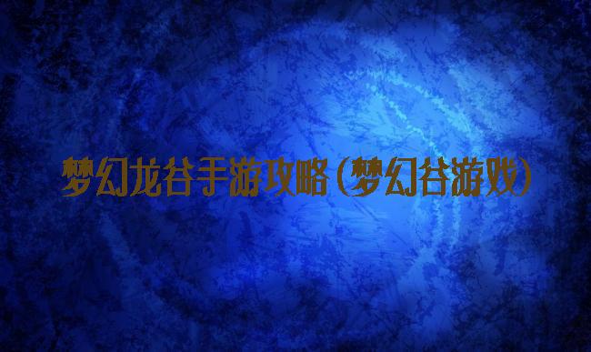 梦幻龙谷手游攻略(梦幻谷游戏)