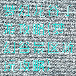 梦幻龙谷手游攻略(梦幻谷景区游玩攻略)