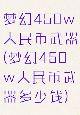 梦幻450w人民币武器(梦幻450w人民币武器多少钱)