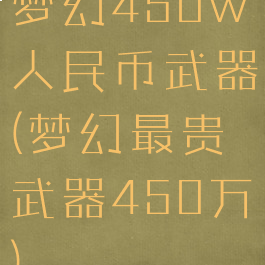 梦幻450w人民币武器(梦幻最贵武器450万)
