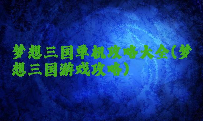 梦想三国单机攻略大全(梦想三国游戏攻略)