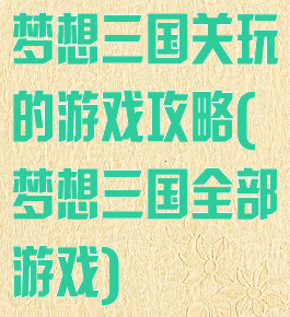 梦想三国关玩的游戏攻略(梦想三国全部游戏)