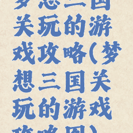 梦想三国关玩的游戏攻略(梦想三国关玩的游戏攻略图)