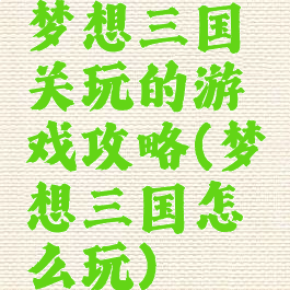 梦想三国关玩的游戏攻略(梦想三国怎么玩)