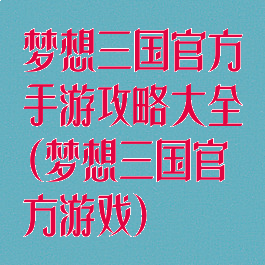 梦想三国官方手游攻略大全(梦想三国官方游戏)